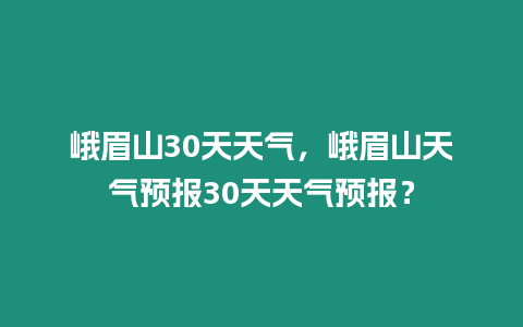 峨眉山30天天氣，峨眉山天氣預報30天天氣預報？