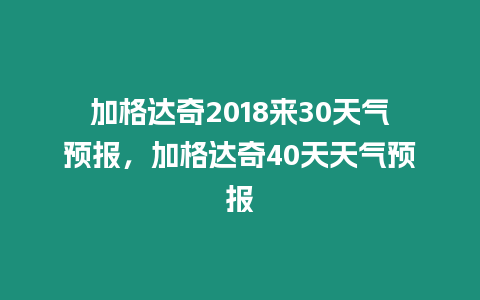 加格達(dá)奇2018來30天氣預(yù)報(bào)，加格達(dá)奇40天天氣預(yù)報(bào)