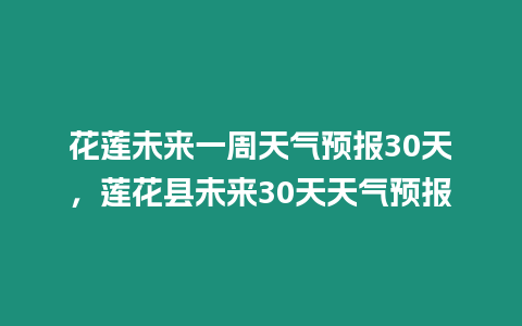 花蓮未來一周天氣預(yù)報(bào)30天，蓮花縣未來30天天氣預(yù)報(bào)