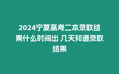 2024寧夏高考二本錄取結果什么時間出 幾天知道錄取結果