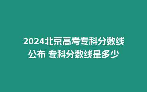 2024北京高考專科分數線公布 專科分數線是多少