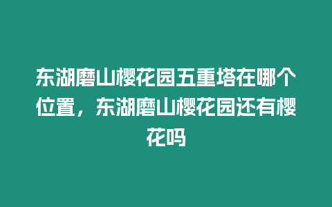 東湖磨山櫻花園五重塔在哪個位置，東湖磨山櫻花園還有櫻花嗎