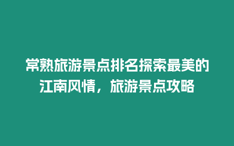 常熟旅游景點排名探索最美的江南風情，旅游景點攻略