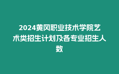 2024黃岡職業(yè)技術(shù)學院藝術(shù)類招生計劃及各專業(yè)招生人數(shù)