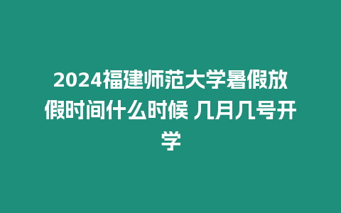 2024福建師范大學暑假放假時間什么時候 幾月幾號開學