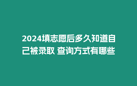 2024填志愿后多久知道自己被錄取 查詢方式有哪些