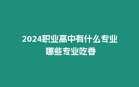 2024職業(yè)高中有什么專業(yè) 哪些專業(yè)吃香