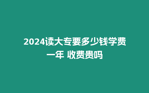 2024讀大專要多少錢學(xué)費一年 收費貴嗎