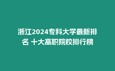 浙江2024專科大學(xué)最新排名 十大高職院校排行榜