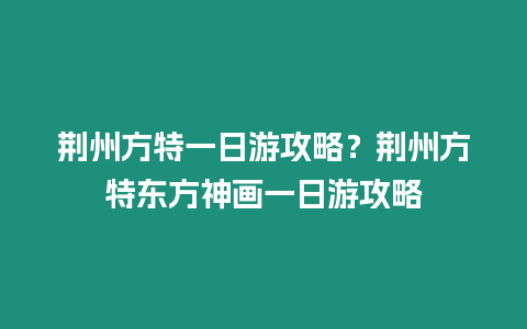 荊州方特一日游攻略？荊州方特東方神畫一日游攻略