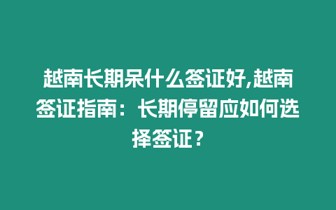 越南長期呆什么簽證好,越南簽證指南：長期停留應如何選擇簽證？