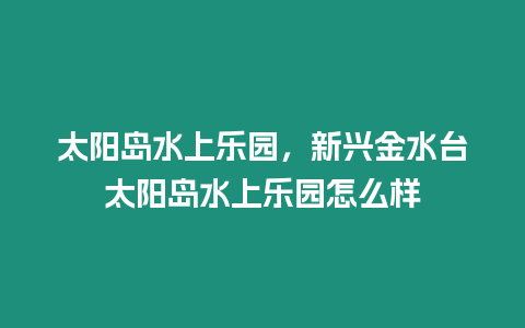 太陽島水上樂園，新興金水臺太陽島水上樂園怎么樣