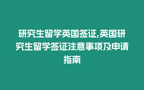 研究生留學英國簽證,英國研究生留學簽證注意事項及申請指南