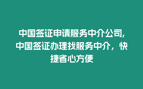 中國簽證申請服務中介公司,中國簽證辦理找服務中介，快捷省心方便