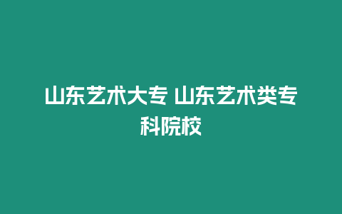 山東藝術大專 山東藝術類專科院校