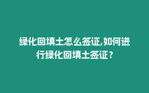 綠化回填土怎么簽證,如何進(jìn)行綠化回填土簽證？