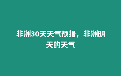 非洲30天天氣預報，非洲明天的天氣