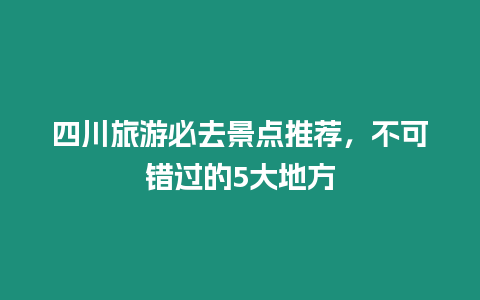 四川旅游必去景點推薦，不可錯過的5大地方