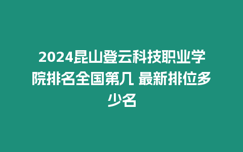 2024昆山登云科技職業(yè)學(xué)院排名全國第幾 最新排位多少名