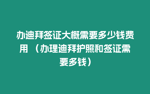 辦迪拜簽證大概需要多少錢費(fèi)用 （辦理迪拜護(hù)照和簽證需要多錢）