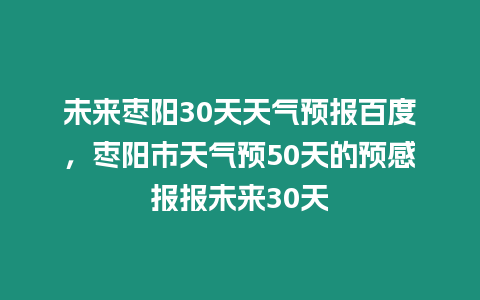 未來棗陽30天天氣預報百度，棗陽市天氣預50天的預感報報未來30天