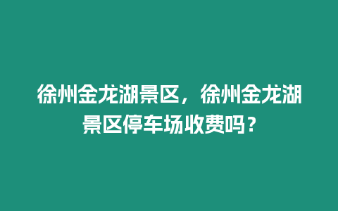 徐州金龍湖景區，徐州金龍湖景區停車場收費嗎？