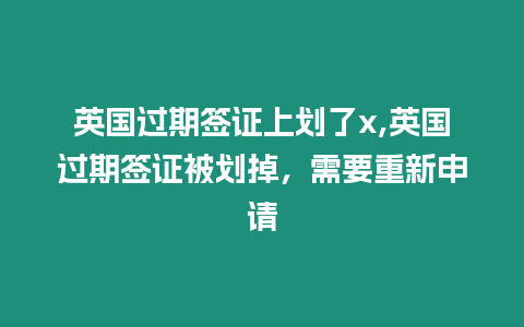 英國過期簽證上劃了x,英國過期簽證被劃掉，需要重新申請