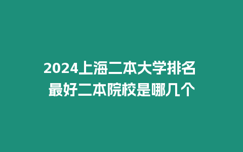 2024上海二本大學排名 最好二本院校是哪幾個