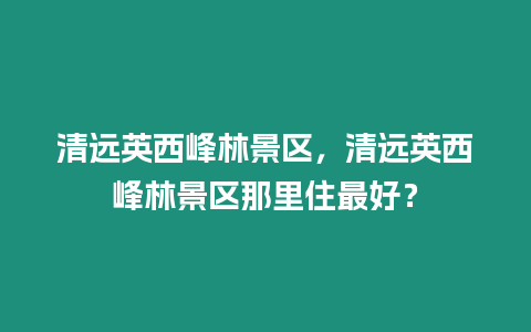 清遠英西峰林景區，清遠英西峰林景區那里住最好？