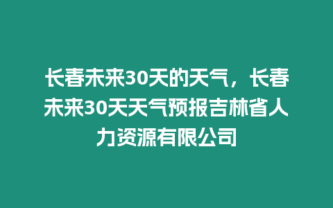 長春未來30天的天氣，長春未來30天天氣預報吉林省人力資源有限公司