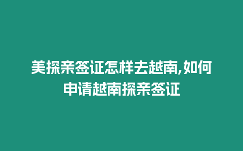 美探親簽證怎樣去越南,如何申請越南探親簽證