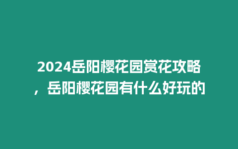 2024岳陽櫻花園賞花攻略，岳陽櫻花園有什么好玩的