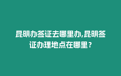 昆明辦簽證去哪里辦,昆明簽證辦理地點(diǎn)在哪里？