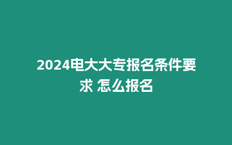 2024電大大專報名條件要求 怎么報名