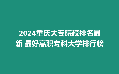 2024重慶大專院校排名最新 最好高職專科大學排行榜