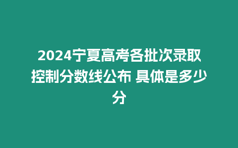 2024寧夏高考各批次錄取控制分?jǐn)?shù)線公布 具體是多少分