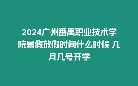 2024廣州番禺職業技術學院暑假放假時間什么時候 幾月幾號開學