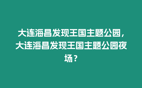 大連海昌發(fā)現(xiàn)王國主題公園，大連海昌發(fā)現(xiàn)王國主題公園夜場？