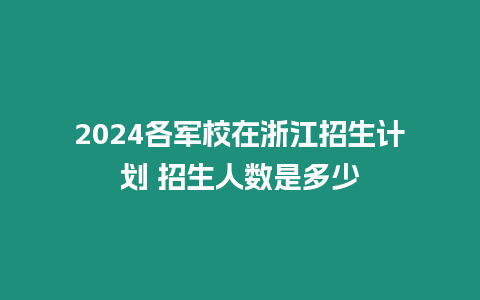 2024各軍校在浙江招生計劃 招生人數(shù)是多少