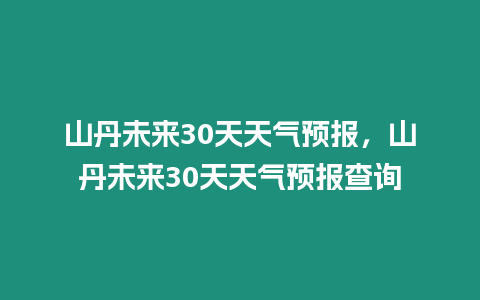 山丹未來30天天氣預報，山丹未來30天天氣預報查詢