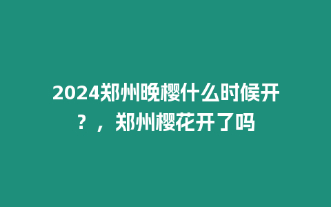 2024鄭州晚櫻什么時候開？，鄭州櫻花開了嗎