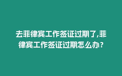 去菲律賓工作簽證過期了,菲律賓工作簽證過期怎么辦？