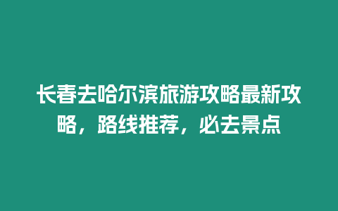 長春去哈爾濱旅游攻略最新攻略，路線推薦，必去景點