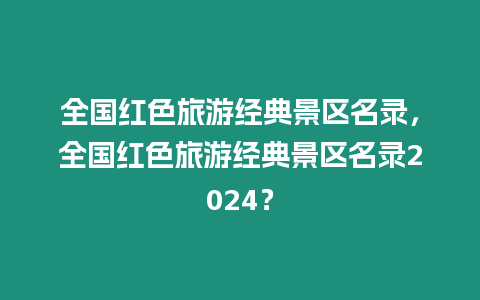 全國紅色旅游經典景區名錄，全國紅色旅游經典景區名錄2024？