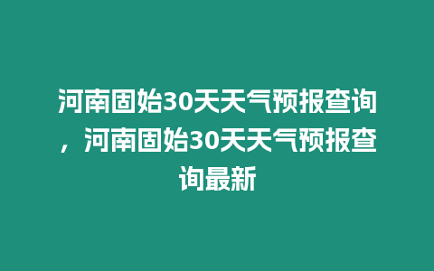 河南固始30天天氣預(yù)報(bào)查詢，河南固始30天天氣預(yù)報(bào)查詢最新