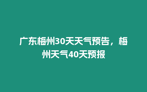 廣東梅州30天天氣預告，梅州天氣40天預報