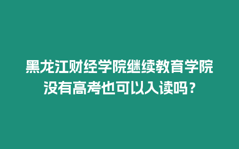 黑龍江財經學院繼續教育學院沒有高考也可以入讀嗎？