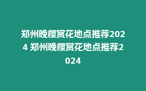 鄭州晚櫻賞花地點推薦2024 鄭州晚櫻賞花地點推薦2024