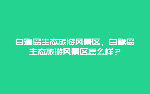 白鷺島生態旅游風景區，白鷺島生態旅游風景區怎么樣？