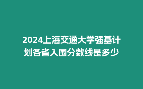 2024上海交通大學(xué)強(qiáng)基計(jì)劃各省入圍分?jǐn)?shù)線是多少